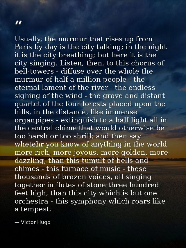 Usually, the murmur that rises up from Paris by day is the city talking; in the night it is the city breathing; but here — Victor Hugo