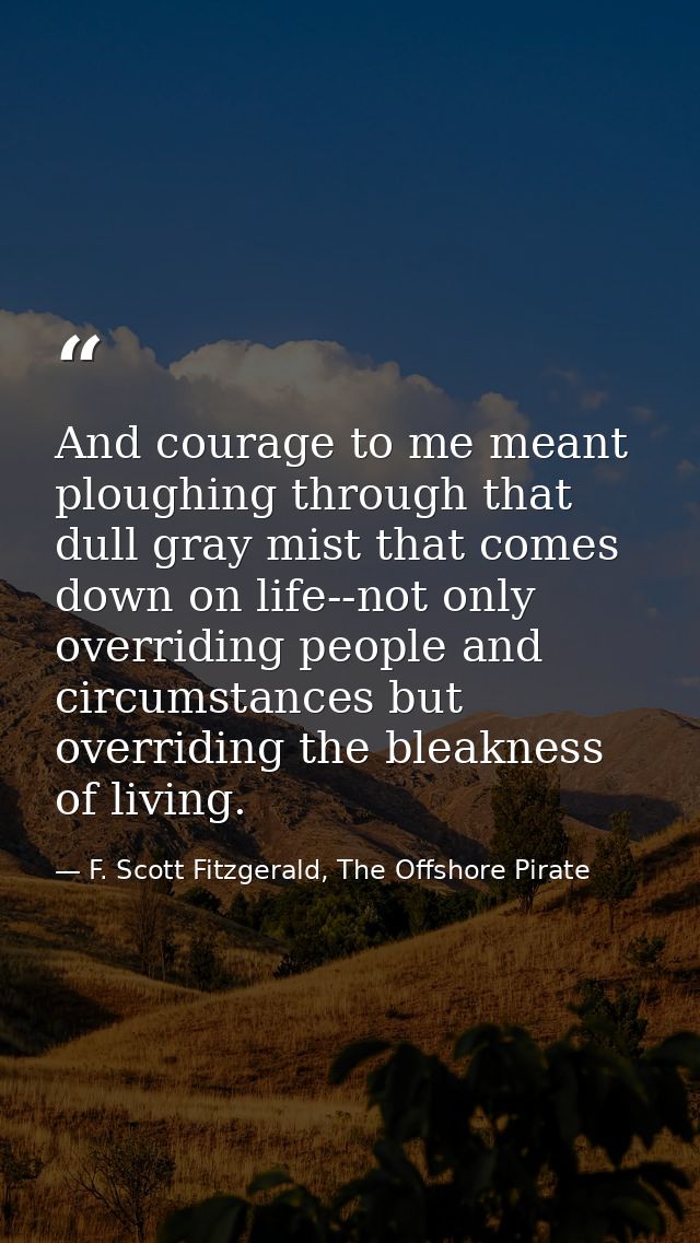 And courage to me meant ploughing through that dull gray mist that comes down on life--not only overriding people and ci — F. Scott Fitzgerald, The Offshore Pirate