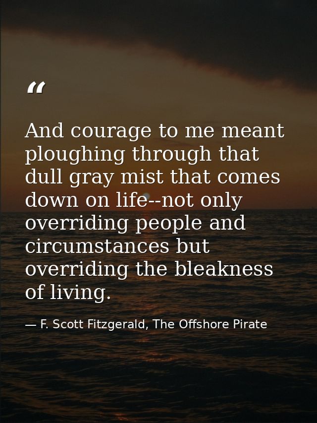 And courage to me meant ploughing through that dull gray mist that comes down on life--not only overriding people and ci — F. Scott Fitzgerald, The Offshore Pirate