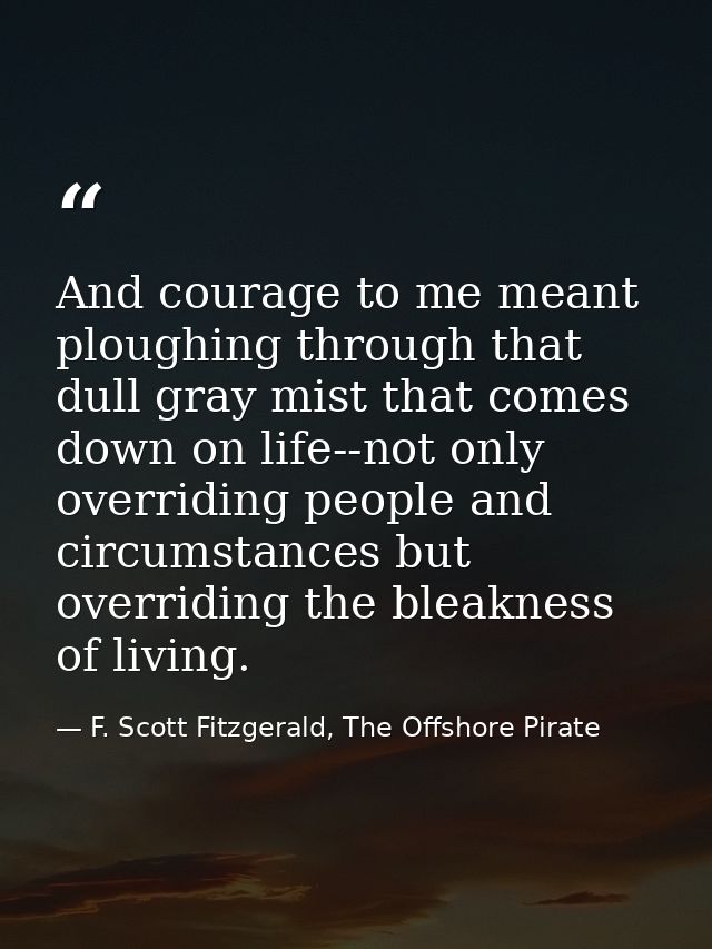 And courage to me meant ploughing through that dull gray mist that comes down on life--not only overriding people and ci — F. Scott Fitzgerald, The Offshore Pirate