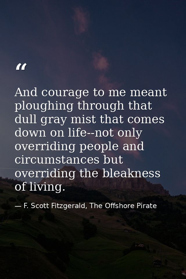 And courage to me meant ploughing through that dull gray mist that comes down on life--not only overriding people and ci — F. Scott Fitzgerald, The Offshore Pirate