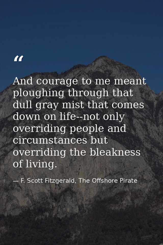 And courage to me meant ploughing through that dull gray mist that comes down on life--not only overriding people and ci — F. Scott Fitzgerald, The Offshore Pirate