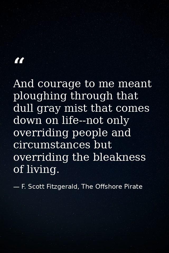 And courage to me meant ploughing through that dull gray mist that comes down on life--not only overriding people and ci — F. Scott Fitzgerald, The Offshore Pirate