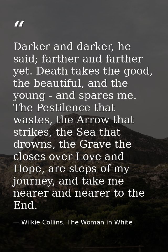 Darker and darker, he said; farther and farther yet. Death takes the good, the beautiful, and the young - and spares me. — Wilkie Collins, The Woman in White