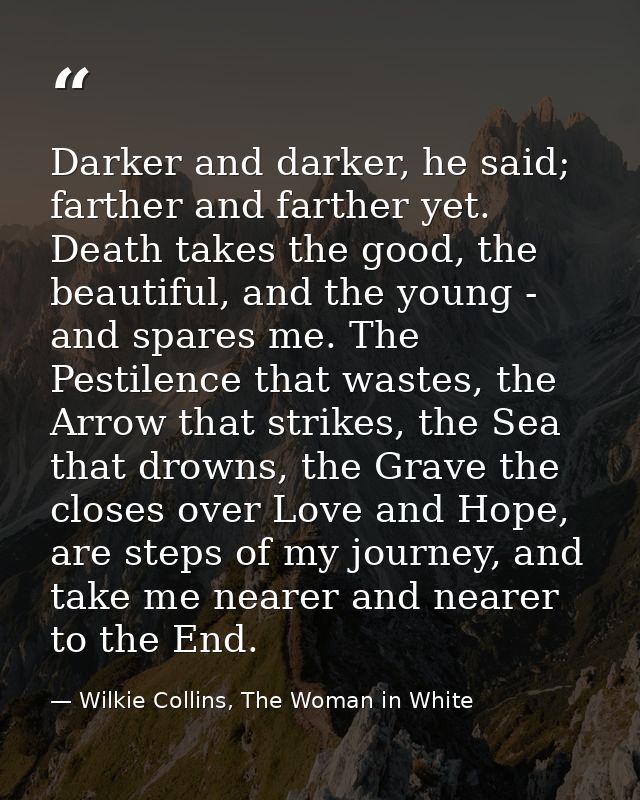 Darker and darker, he said; farther and farther yet. Death takes the good, the beautiful, and the young - and spares me. — Wilkie Collins, The Woman in White