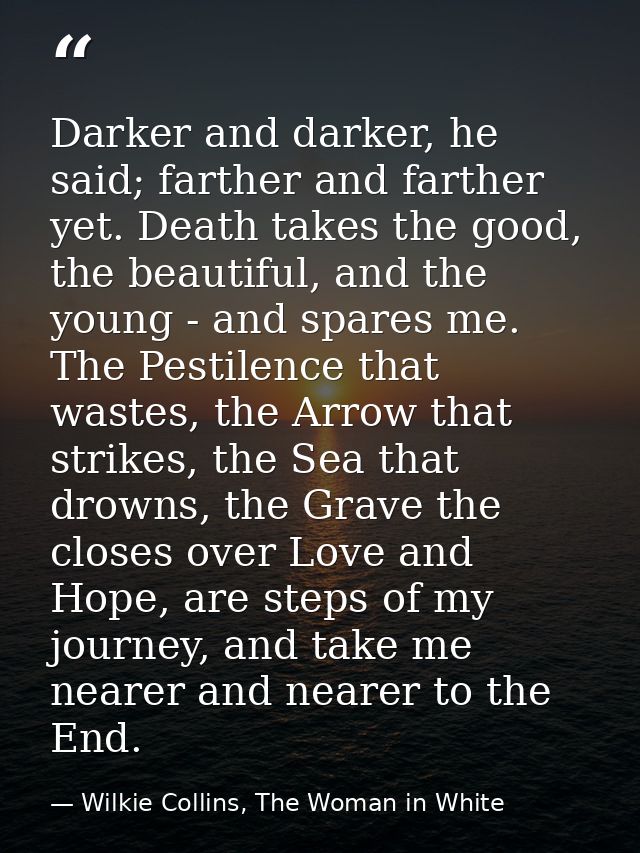 Darker and darker, he said; farther and farther yet. Death takes the good, the beautiful, and the young - and spares me. — Wilkie Collins, The Woman in White