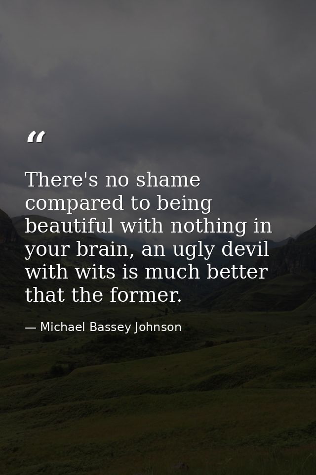 There's no shame compared to being beautiful with nothing in your brain, an ugly devil with wits is much better that the — Michael Bassey Johnson
