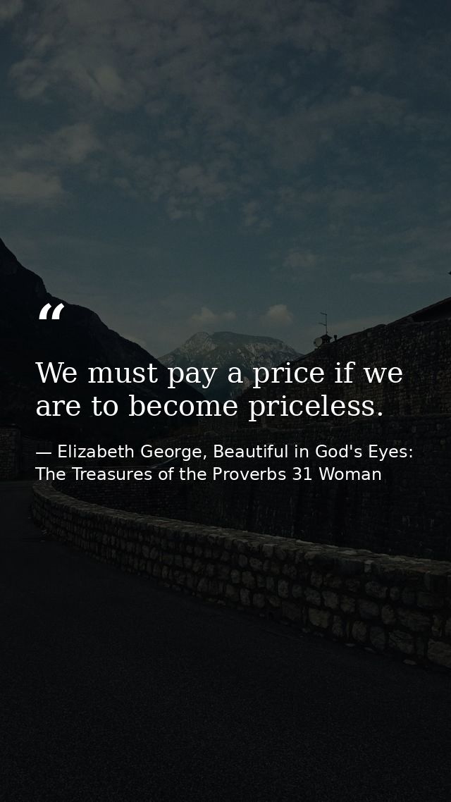 We must pay a price if we are to become priceless. — Elizabeth George, Beautiful in God's Eyes: The Treasures of the Proverbs 31 Woman