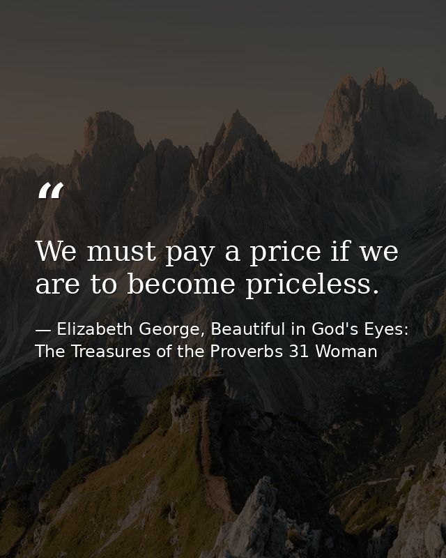 We must pay a price if we are to become priceless. — Elizabeth George, Beautiful in God's Eyes: The Treasures of the Proverbs 31 Woman