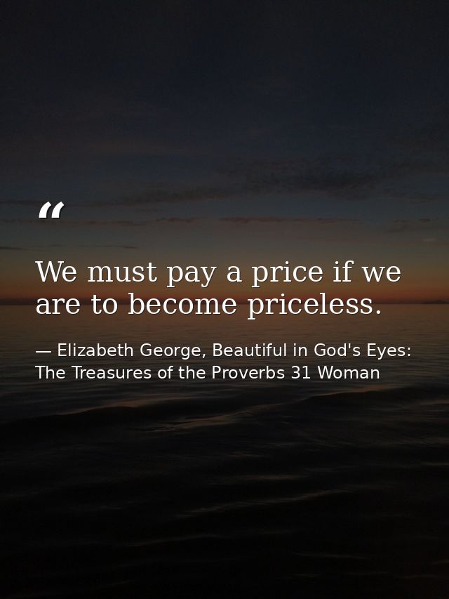 We must pay a price if we are to become priceless. — Elizabeth George, Beautiful in God's Eyes: The Treasures of the Proverbs 31 Woman