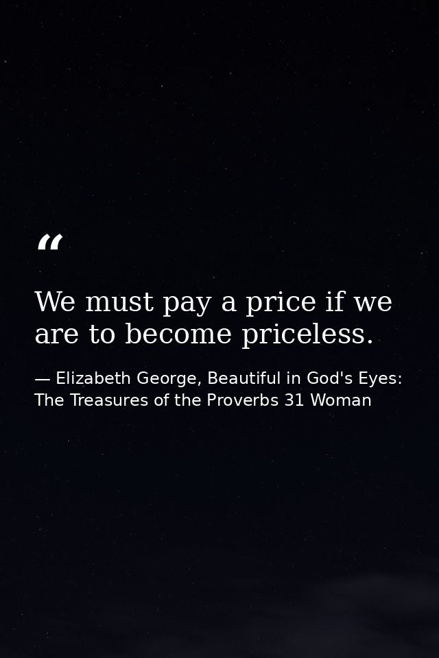 We must pay a price if we are to become priceless. — Elizabeth George, Beautiful in God's Eyes: The Treasures of the Proverbs 31 Woman