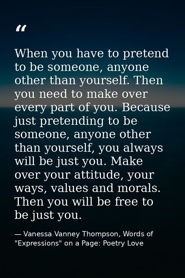 When you have to pretend to be someone, anyone other than yourself. Then you need to make over every part of you. Becaus — Vanessa Vanney Thompson, Words of "Expressions" on a Page: Poetry Love