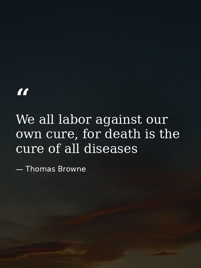 We all labor against our own cure, for death is the cure of all diseases — Thomas Browne