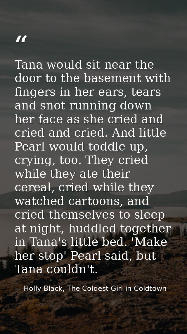 Tana would sit near the door to the basement with fingers in her ears, tears and snot running down her face as she cried — Holly Black, The Coldest Girl in Coldtown