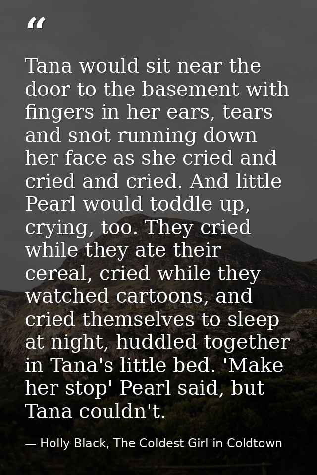Tana would sit near the door to the basement with fingers in her ears, tears and snot running down her face as she cried — Holly Black, The Coldest Girl in Coldtown