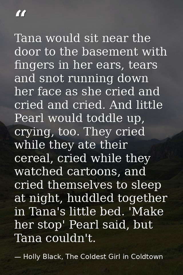 Tana would sit near the door to the basement with fingers in her ears, tears and snot running down her face as she cried — Holly Black, The Coldest Girl in Coldtown