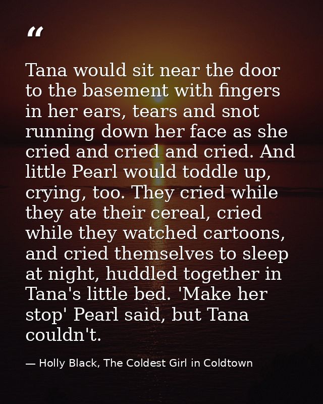 Tana would sit near the door to the basement with fingers in her ears, tears and snot running down her face as she cried — Holly Black, The Coldest Girl in Coldtown