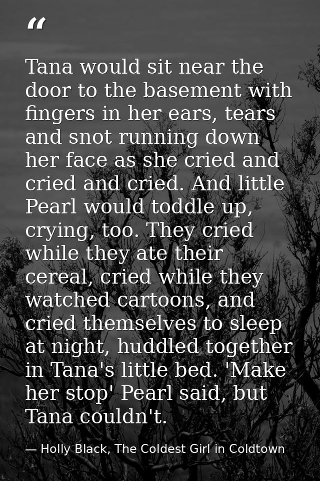 Tana would sit near the door to the basement with fingers in her ears, tears and snot running down her face as she cried — Holly Black, The Coldest Girl in Coldtown