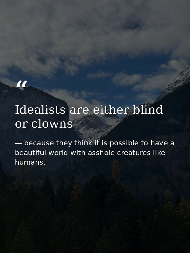 Idealists are either blind or clowns — because they think it is possible to have a beautiful world with asshole creatures like humans.