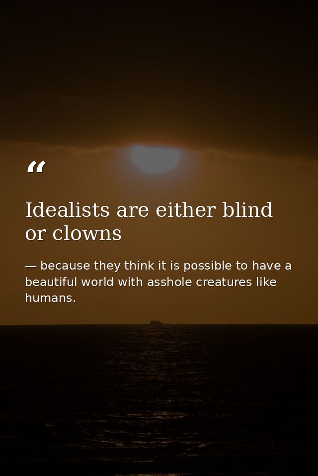 Idealists are either blind or clowns — because they think it is possible to have a beautiful world with asshole creatures like humans.