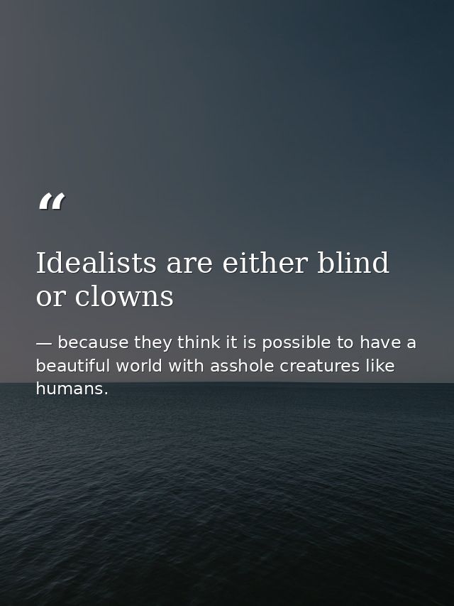 Idealists are either blind or clowns — because they think it is possible to have a beautiful world with asshole creatures like humans.