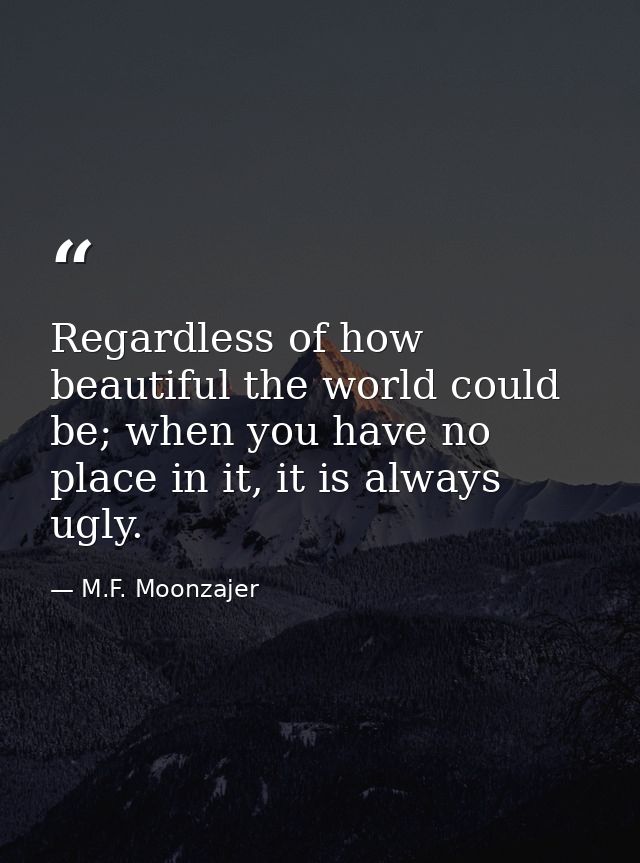 Regardless of how beautiful the world could be; when you have no place in it, it is always ugly. — M.F. Moonzajer