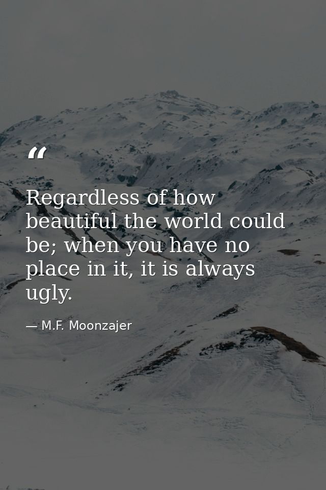 Regardless of how beautiful the world could be; when you have no place in it, it is always ugly. — M.F. Moonzajer