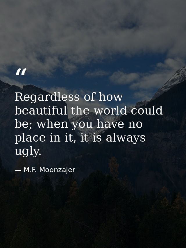 Regardless of how beautiful the world could be; when you have no place in it, it is always ugly. — M.F. Moonzajer