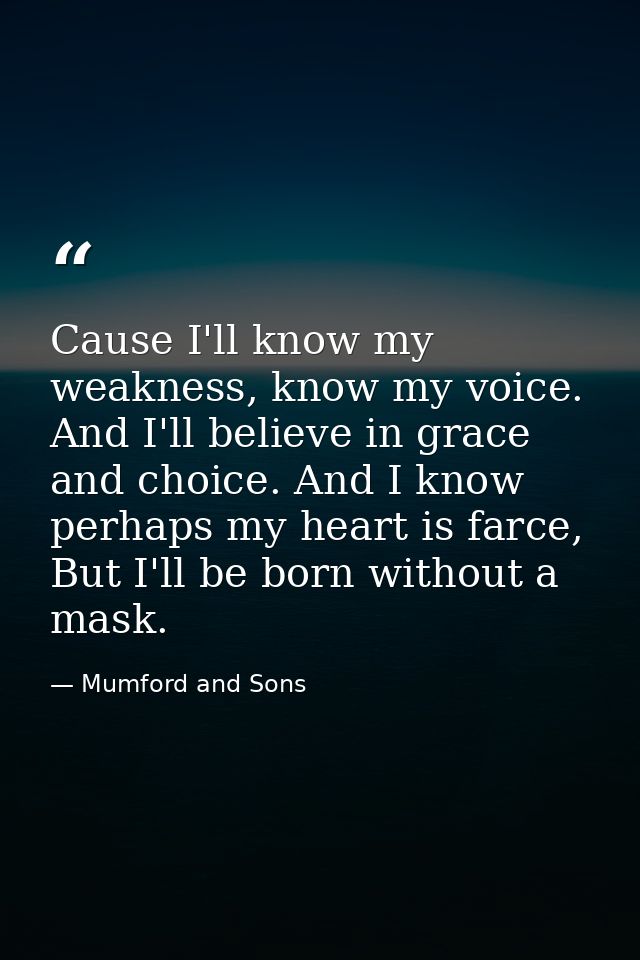 Cause I'll know my weakness, know my voice. And I'll believe in grace and choice. And I know perhaps my heart is farce,  — Mumford and Sons