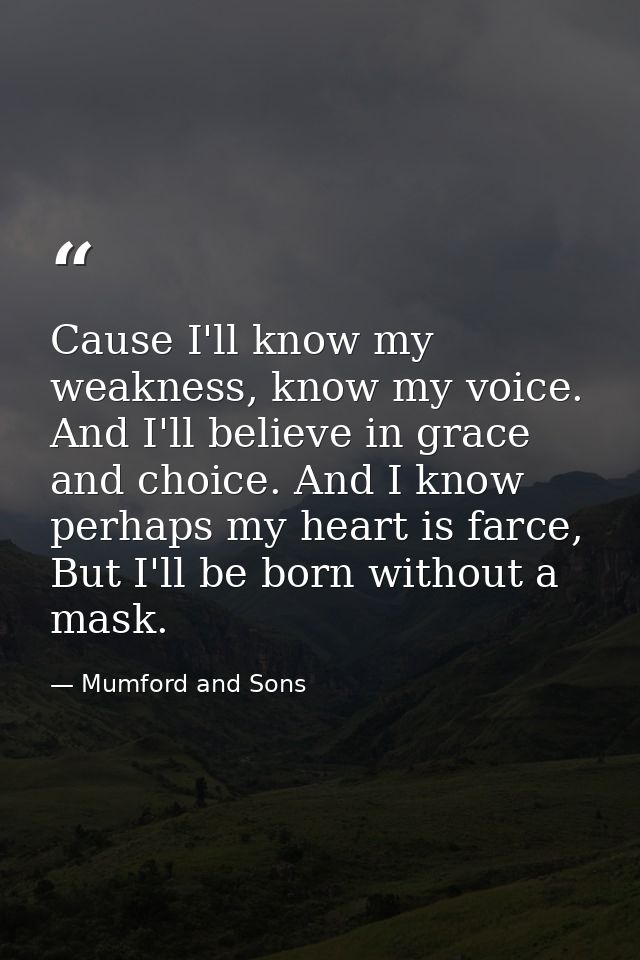 Cause I'll know my weakness, know my voice. And I'll believe in grace and choice. And I know perhaps my heart is farce,  — Mumford and Sons