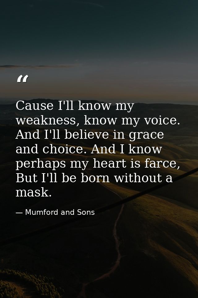 Cause I'll know my weakness, know my voice. And I'll believe in grace and choice. And I know perhaps my heart is farce,  — Mumford and Sons