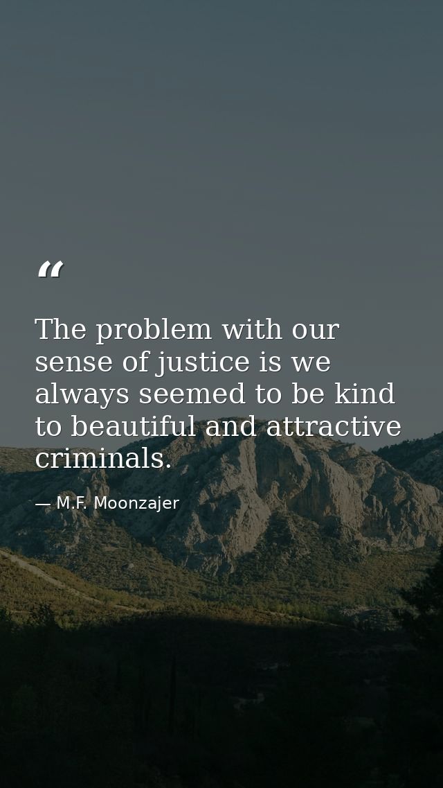The problem with our sense of justice is we always seemed to be kind to beautiful and attractive criminals. — M.F. Moonzajer