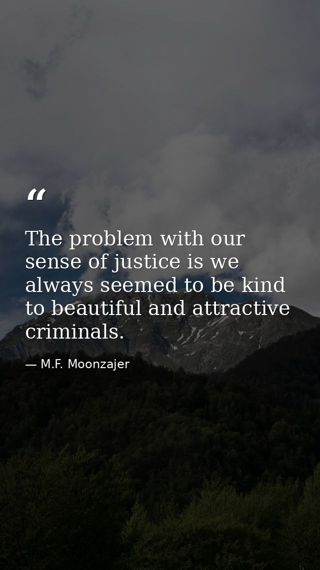 The problem with our sense of justice is we always seemed to be kind to beautiful and attractive criminals. — M.F. Moonzajer
