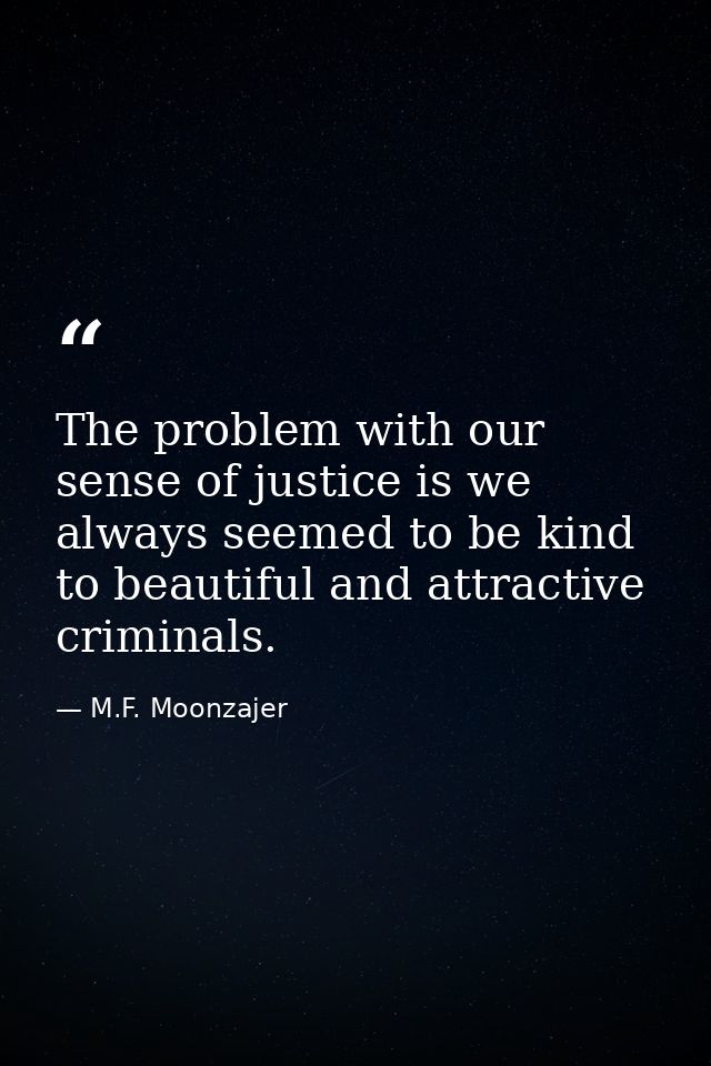 The problem with our sense of justice is we always seemed to be kind to beautiful and attractive criminals. — M.F. Moonzajer