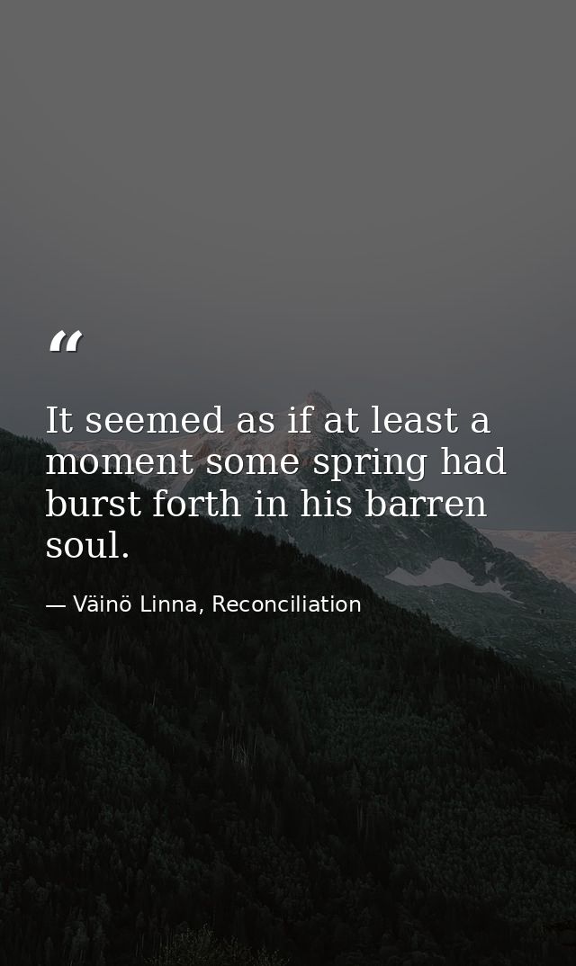 It seemed as if at least a moment some spring had burst forth in his barren soul. — Väinö Linna, Reconciliation