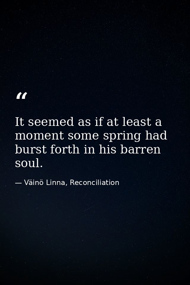 It seemed as if at least a moment some spring had burst forth in his barren soul. — Väinö Linna, Reconciliation