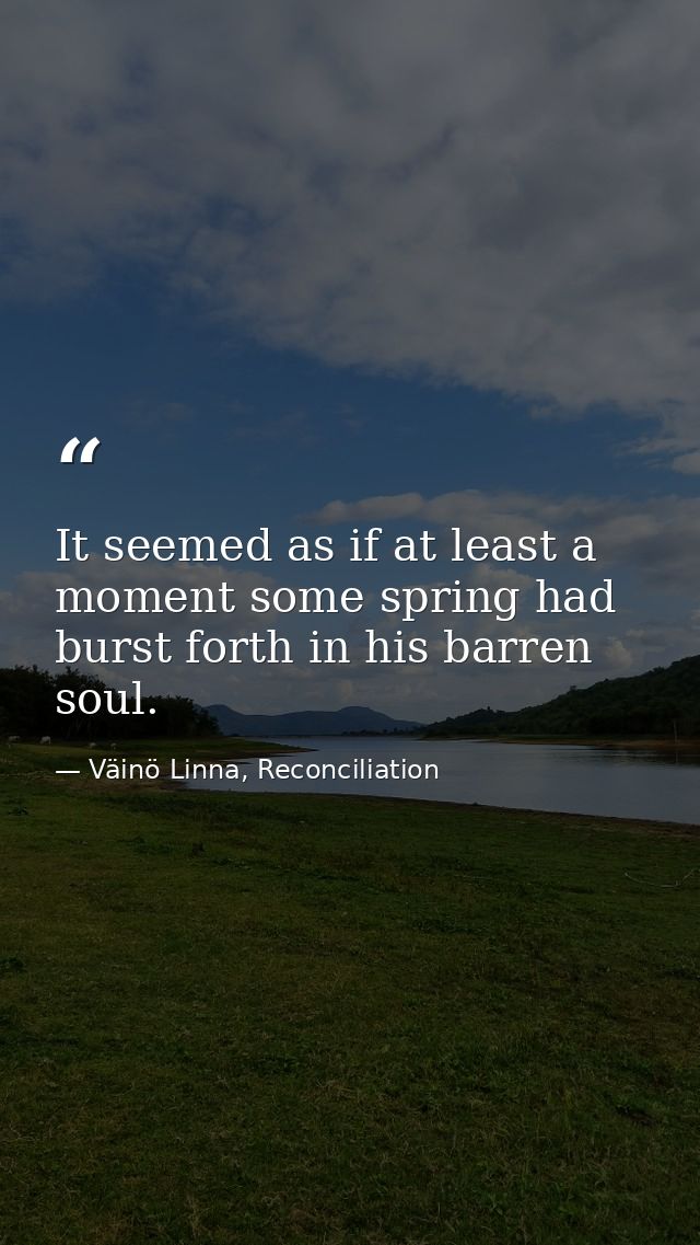 It seemed as if at least a moment some spring had burst forth in his barren soul. — Väinö Linna, Reconciliation