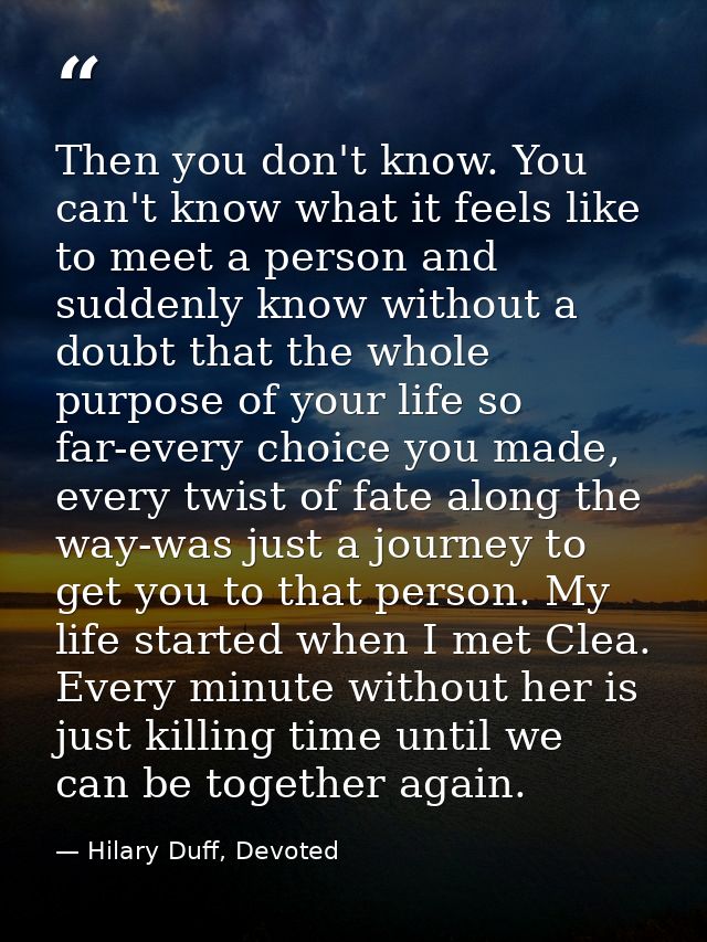 Then you don't know. You can't know what it feels like to meet a person and suddenly know without a doubt that the whole — Hilary Duff, Devoted