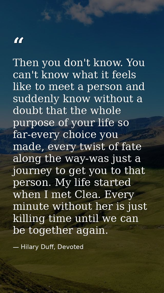 Then you don't know. You can't know what it feels like to meet a person and suddenly know without a doubt that the whole — Hilary Duff, Devoted
