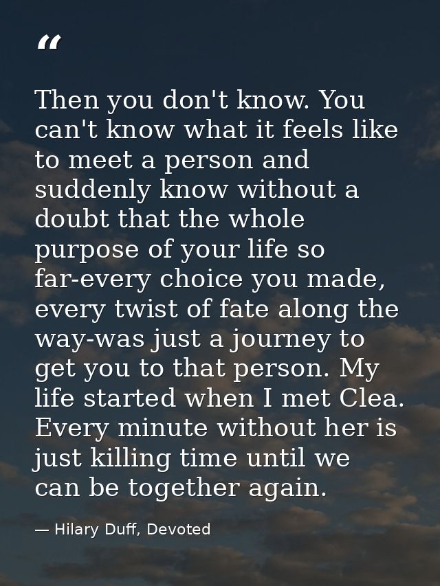 Then you don't know. You can't know what it feels like to meet a person and suddenly know without a doubt that the whole — Hilary Duff, Devoted
