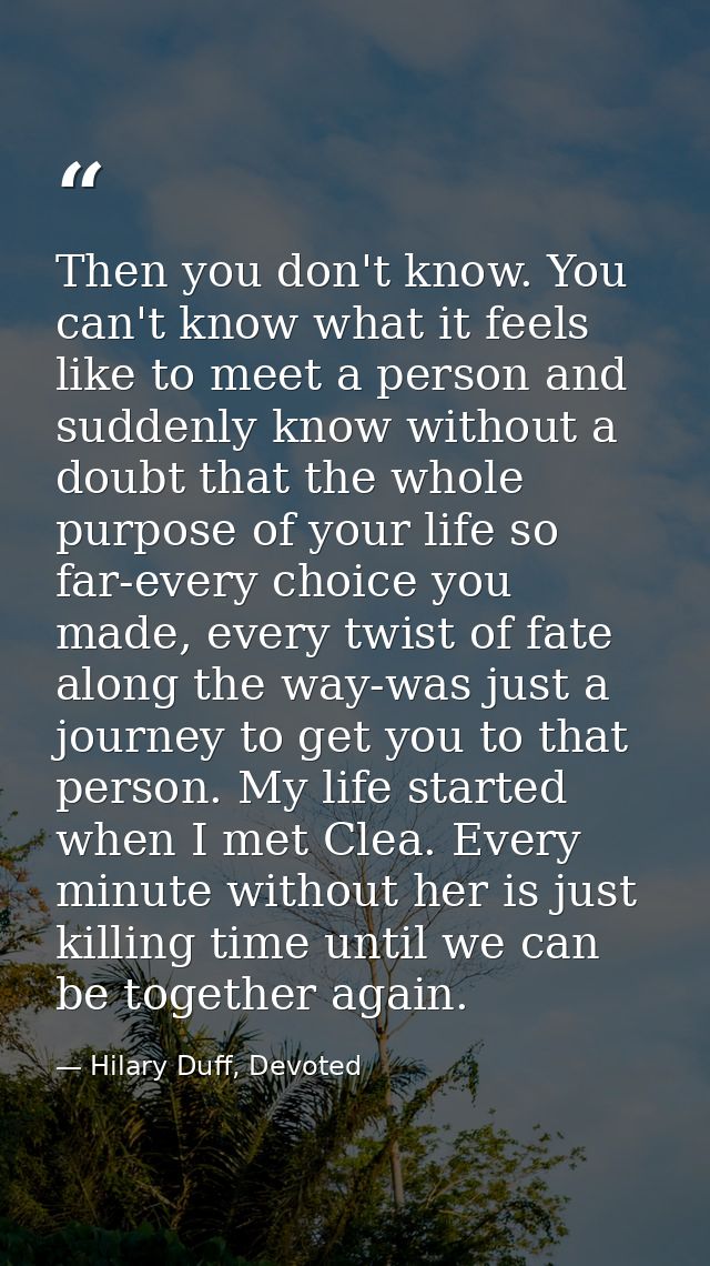 Then you don't know. You can't know what it feels like to meet a person and suddenly know without a doubt that the whole — Hilary Duff, Devoted