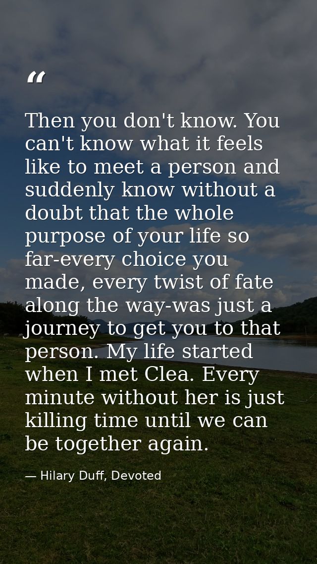 Then you don't know. You can't know what it feels like to meet a person and suddenly know without a doubt that the whole — Hilary Duff, Devoted