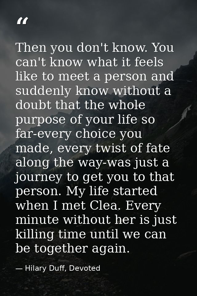 Then you don't know. You can't know what it feels like to meet a person and suddenly know without a doubt that the whole — Hilary Duff, Devoted