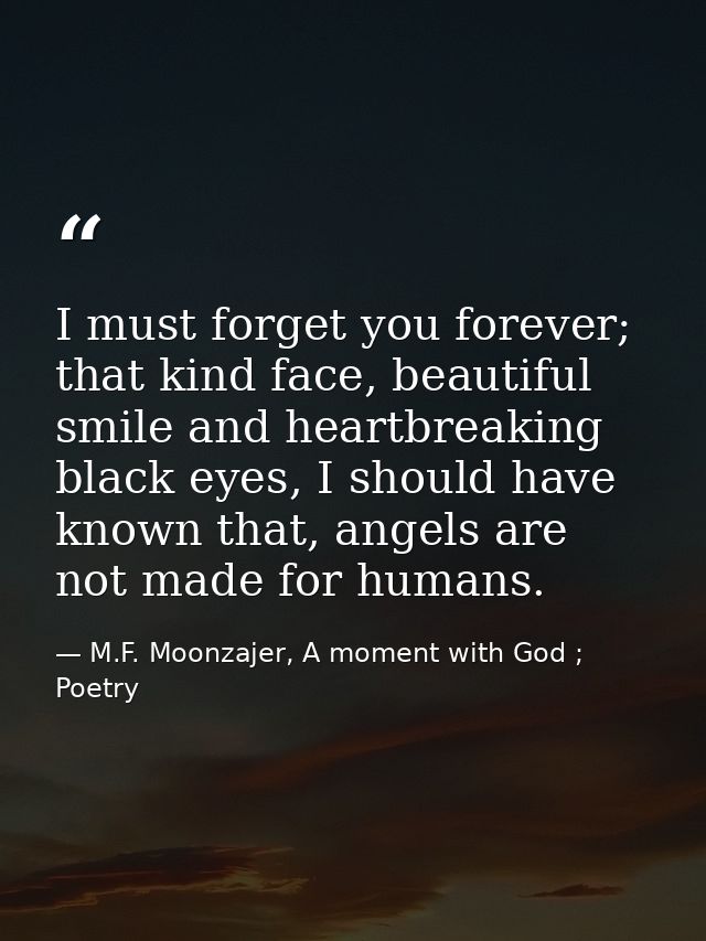 I must forget you forever; that kind face, beautiful smile and heartbreaking black eyes, I should have known that, angel — M.F. Moonzajer, A moment with God ; Poetry