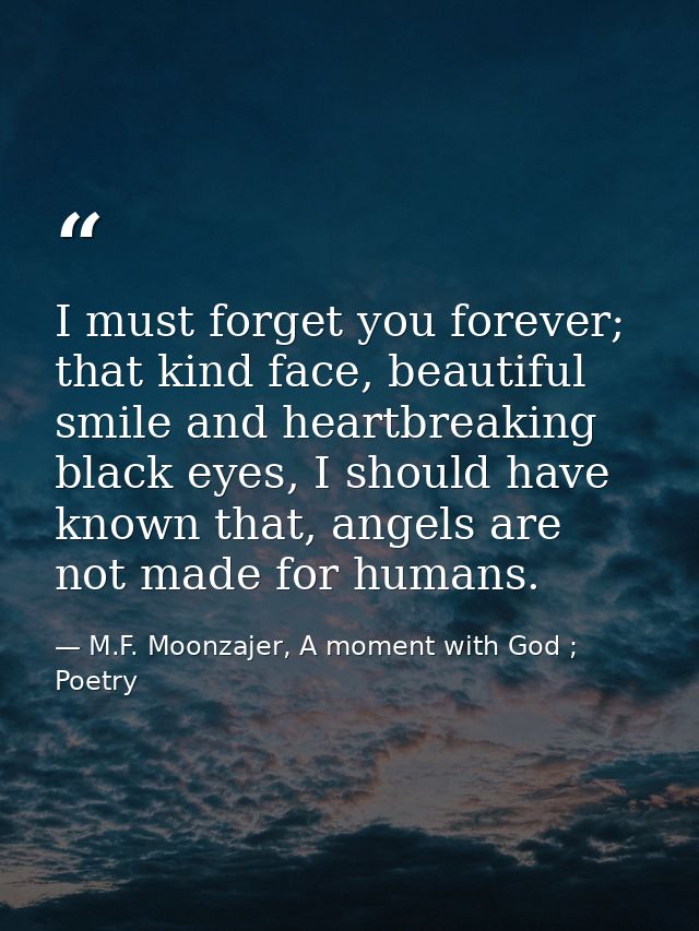 I must forget you forever; that kind face, beautiful smile and heartbreaking black eyes, I should have known that, angel — M.F. Moonzajer, A moment with God ; Poetry
