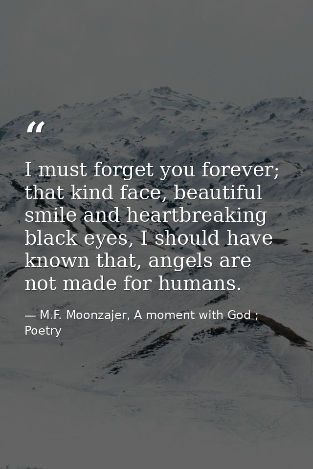 I must forget you forever; that kind face, beautiful smile and heartbreaking black eyes, I should have known that, angel — M.F. Moonzajer, A moment with God ; Poetry