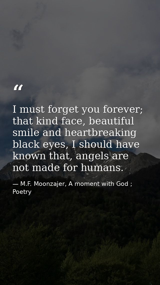I must forget you forever; that kind face, beautiful smile and heartbreaking black eyes, I should have known that, angel — M.F. Moonzajer, A moment with God ; Poetry