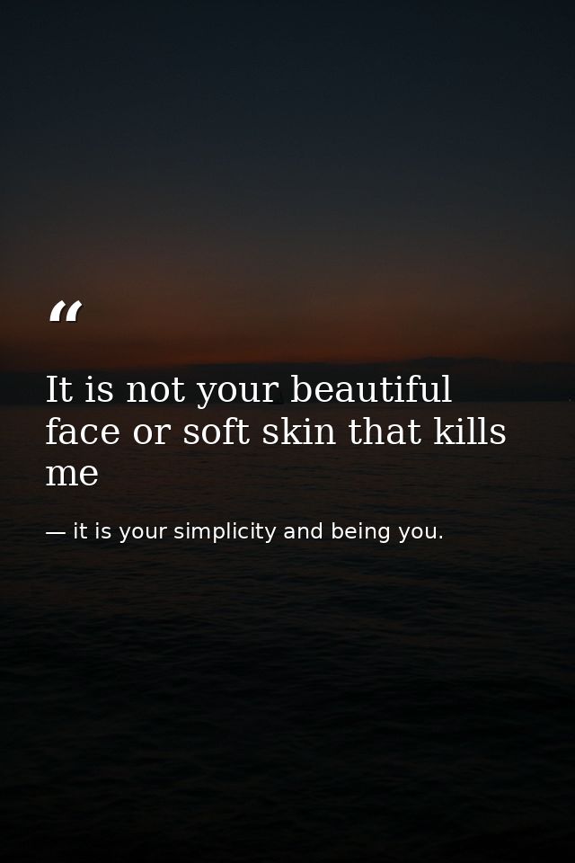 It is not your beautiful face or soft skin that kills me — it is your simplicity and being you.