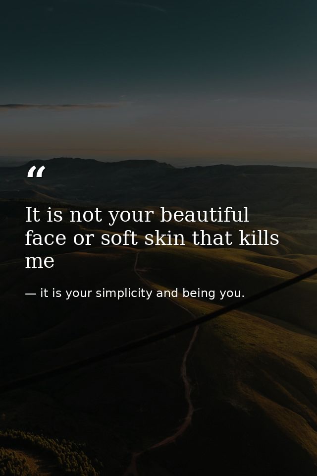 It is not your beautiful face or soft skin that kills me — it is your simplicity and being you.