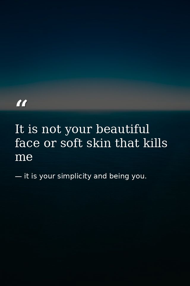 It is not your beautiful face or soft skin that kills me — it is your simplicity and being you.